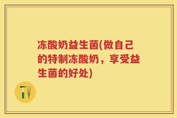 冻酸奶益生菌(做自己的特制冻酸奶，享受益生菌的好处)