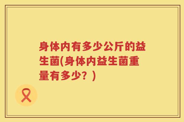 身体内有多少公斤的益生菌(身体内益生菌重量有多少？)