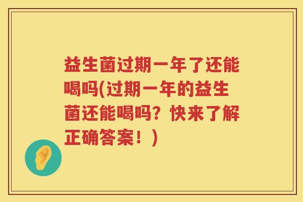 益生菌过期一年了还能喝吗(过期一年的益生菌还能喝吗?快来了解正确答案!) 益生菌过期一年了还能喝吗(过期一年的益生菌还能喝吗?快来了解正确答案!)