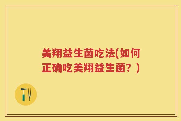 美翔益生菌吃法(如何正确吃美翔益生菌?) 美翔益生菌吃法(如何正确吃美翔益生菌?)