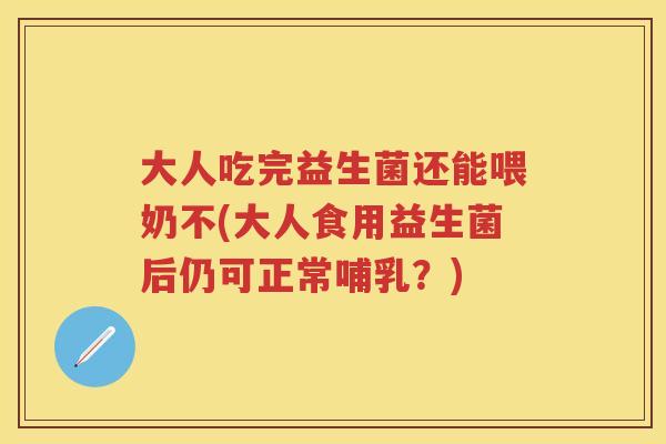 大人吃完益生菌还能喂奶不(大人食用益生菌后仍可正常哺乳?) 大人吃完益生菌还能喂奶不(大人食用益生菌后仍可正常哺乳?)