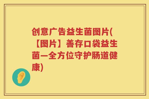 创意广告益生菌图片(【图片】善存口袋益生菌—全方位守护肠道健康) 创意广告益生菌图片(【图片】善存口袋益生菌—全方位守护肠道健康)