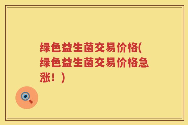 绿色益生菌交易价格(绿色益生菌交易价格急涨！)