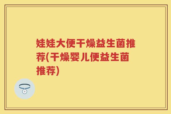娃娃大便干燥益生菌推荐(干燥婴儿便益生菌推荐) 娃娃大便干燥益生菌推荐(干燥婴儿便益生菌推荐)