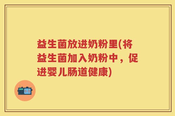 益生菌放进奶粉里(将益生菌加入奶粉中,促进婴儿肠道健康) 益生菌放进奶粉里(将益生菌加入奶粉中,促进婴儿肠道健康)