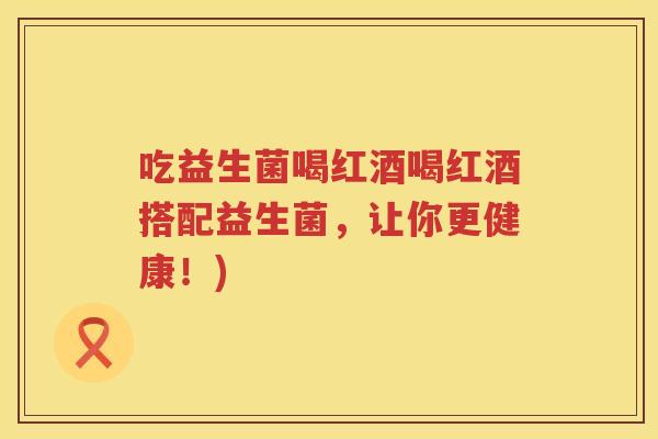 吃益生菌喝红酒喝红酒搭配益生菌,让你更健康!) 吃益生菌喝红酒喝红酒搭配益生菌,让你更健康!)