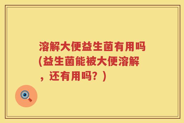 溶解大便益生菌有用吗(益生菌能被大便溶解,还有用吗?) 溶解大便益生菌有用吗(益生菌能被大便溶解,还有用吗?)