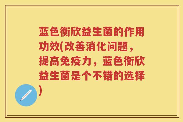 蓝色衡欣益生菌的作用功效(改善消化问题，提高力，蓝色衡欣益生菌是个不错的选择)