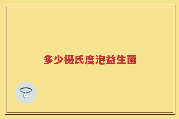多少摄氏度泡益生菌 多少摄氏度泡益生菌