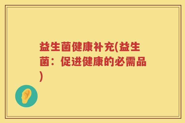 益生菌健康补充(益生菌:促进健康的必需品) 益生菌健康补充(益生菌:促进健康的必需品)