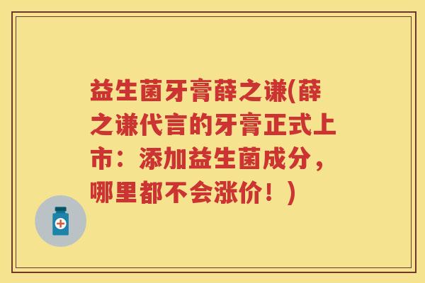 益生菌牙膏薛之谦(薛之谦代言的牙膏正式上市:添加益生菌成分,哪里都不会涨价!) 益生菌牙膏薛之谦(薛之谦代言的牙膏正式上市:添加益生菌成分,哪里都不会涨价!)