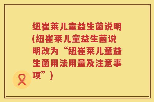 纽崔莱儿童益生菌说明(纽崔莱儿童益生菌说明改为“纽崔莱儿童益生菌用法用量及注意事项”) 纽崔莱儿童益生菌说明(纽崔莱儿童益生菌说明改为“纽崔莱儿童益生菌用法用量及注意事项”)