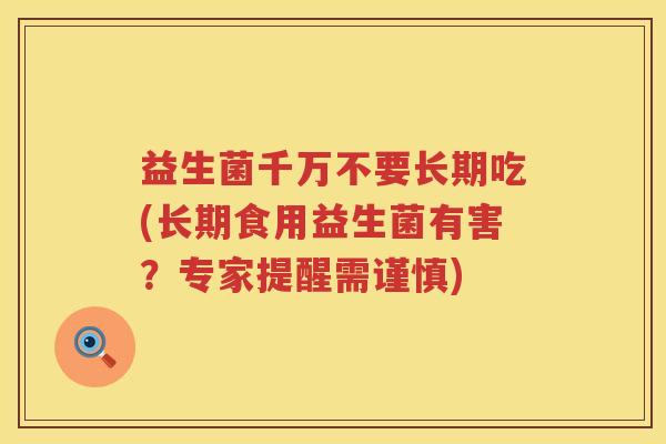 益生菌千万不要长期吃(长期食用益生菌有害?专家提醒需谨慎) 益生菌千万不要长期吃(长期食用益生菌有害?专家提醒需谨慎)