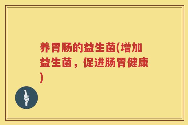 养的益生菌(增加益生菌,促进肠胃健康) 养的益生菌(增加益生菌,促进肠胃健康)