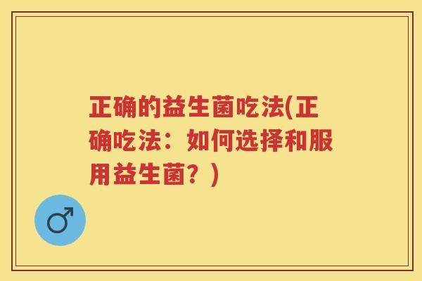 正确的益生菌吃法(正确吃法:如何选择和服用益生菌?) 正确的益生菌吃法(正确吃法:如何选择和服用益生菌?)