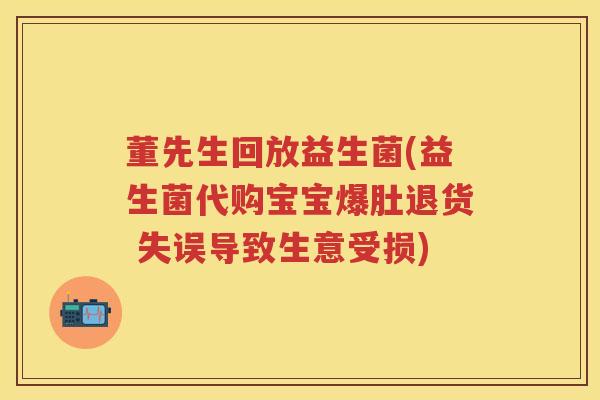 董先生回放益生菌(益生菌代购宝宝爆肚退货 失误导致生意受损) 董先生回放益生菌(益生菌代购宝宝爆肚退货 失误导致生意受损)
