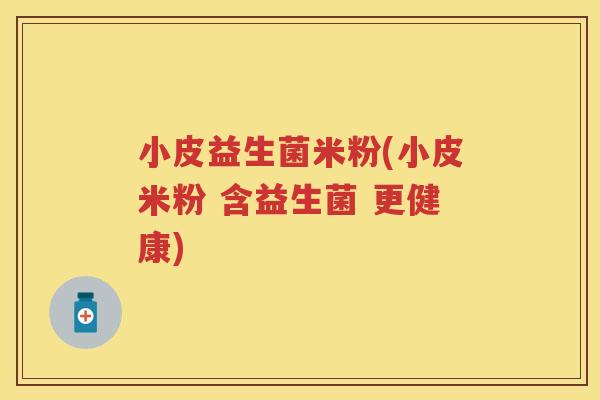 小皮益生菌米粉(小皮米粉 含益生菌 更健康) 小皮益生菌米粉(小皮米粉 含益生菌 更健康)