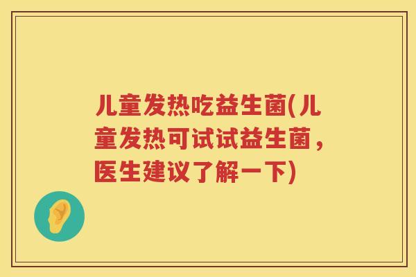 儿童发热吃益生菌(儿童发热可试试益生菌，医生建议了解一下)