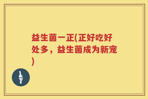 益生菌一正(正好吃好处多，益生菌成为新宠)