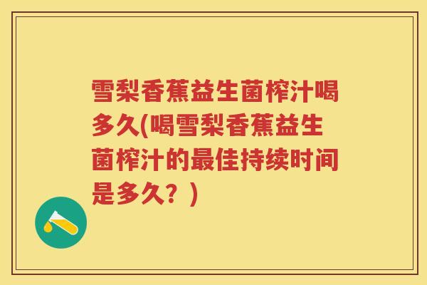 雪梨香蕉益生菌榨汁喝多久(喝雪梨香蕉益生菌榨汁的佳持续时间是多久？)