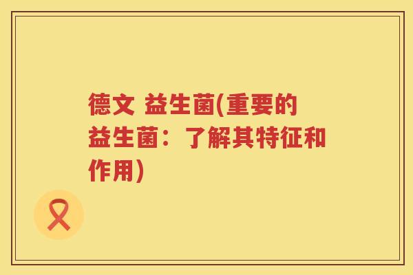 德文 益生菌(重要的益生菌:了解其特征和作用) 德文 益生菌(重要的益生菌:了解其特征和作用)