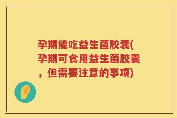孕期能吃益生菌胶囊(孕期可食用益生菌胶囊,但需要注意的事项) 孕期能吃益生菌胶囊(孕期可食用益生菌胶囊,但需要注意的事项)