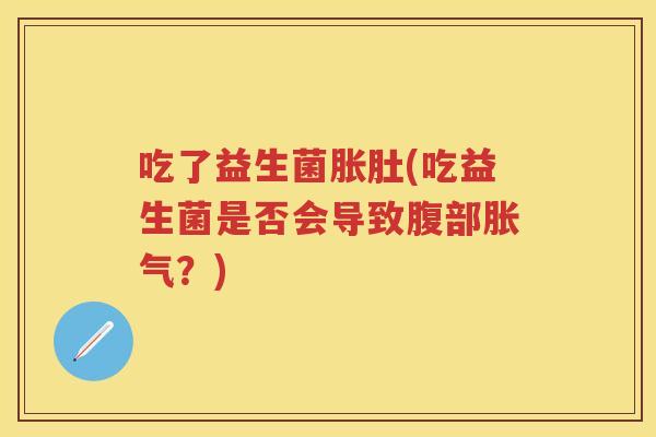 吃了益生菌胀肚(吃益生菌是否会导致腹部?) 吃了益生菌胀肚(吃益生菌是否会导致腹部?)