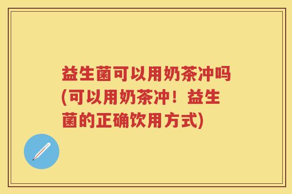 益生菌可以用奶茶冲吗(可以用奶茶冲!益生菌的正确饮用方式) 益生菌可以用奶茶冲吗(可以用奶茶冲!益生菌的正确饮用方式)