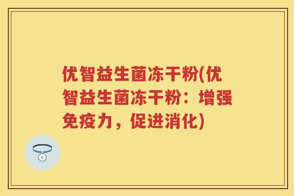 优智益生菌冻干粉(优智益生菌冻干粉:增强力,促进消化) 优智益生菌冻干粉(优智益生菌冻干粉:增强力,促进消化)