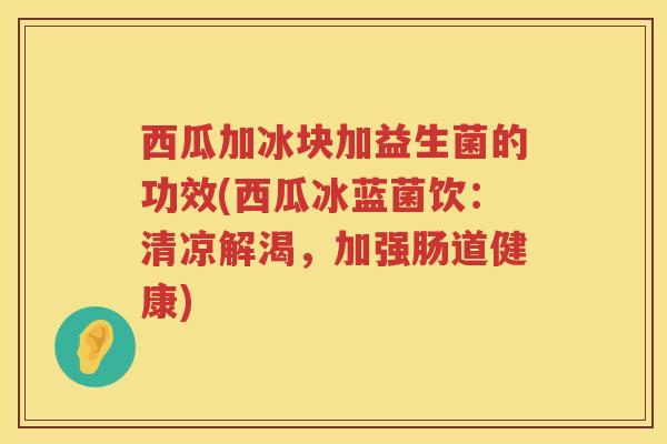 西瓜加冰块加益生菌的功效(西瓜冰蓝菌饮:清凉解渴,加强肠道健康) 西瓜加冰块加益生菌的功效(西瓜冰蓝菌饮:清凉解渴,加强肠道健康)