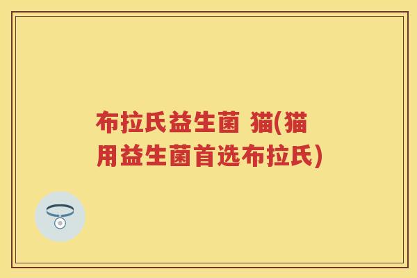 布拉氏益生菌 猫(猫用益生菌首选布拉氏) 布拉氏益生菌 猫(猫用益生菌首选布拉氏)