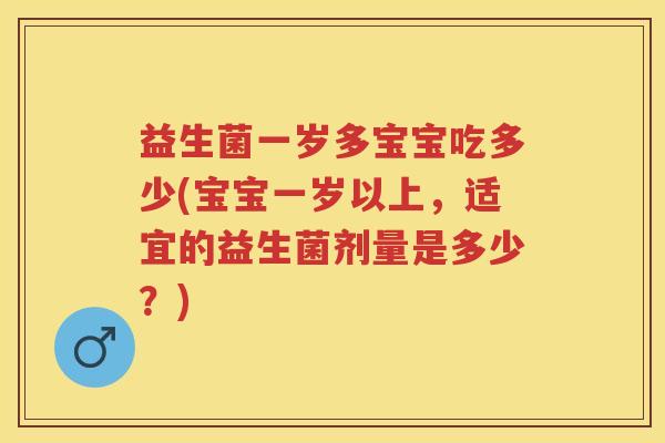 益生菌一岁多宝宝吃多少(宝宝一岁以上,适宜的益生菌剂量是多少?) 益生菌一岁多宝宝吃多少(宝宝一岁以上,适宜的益生菌剂量是多少?)
