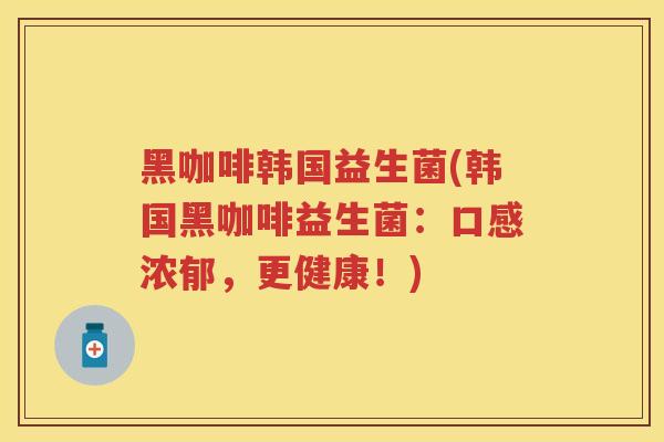 黑咖啡韩国益生菌(韩国黑咖啡益生菌:口感浓郁,更健康!) 黑咖啡韩国益生菌(韩国黑咖啡益生菌:口感浓郁,更健康!)