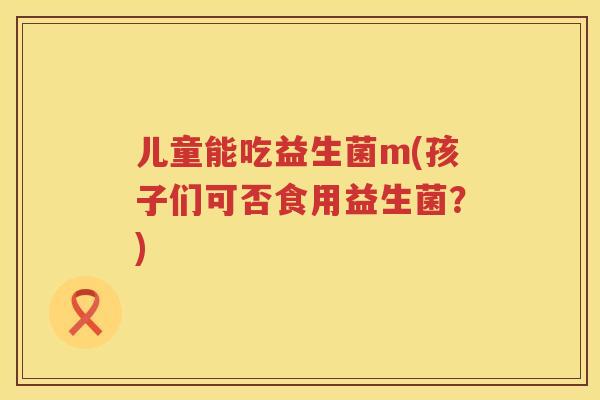 儿童能吃益生菌m(孩子们可否食用益生菌？)