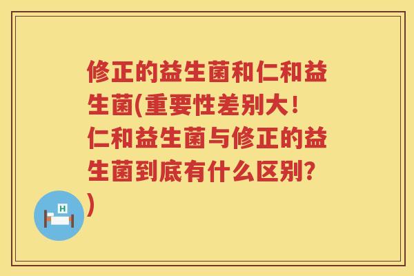 修正的益生菌和仁和益生菌(重要性差别大!仁和益生菌与修正的益生菌到底有什么区别?) 修正的益生菌和仁和益生菌(重要性差别大!仁和益生菌与修正的益生菌到底有什么区别?)