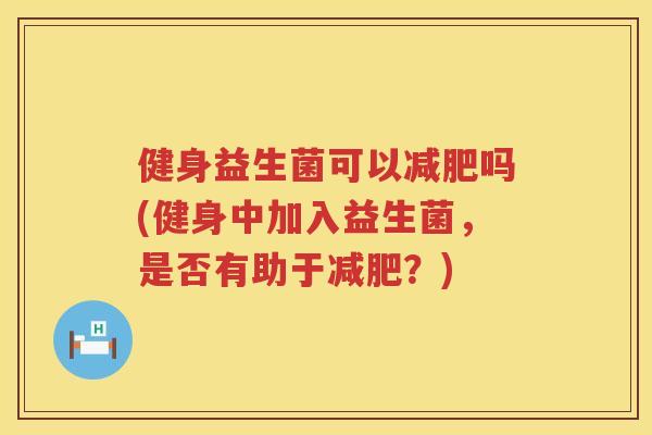 健身益生菌可以吗(健身中加入益生菌,是否有助于?) 健身益生菌可以吗(健身中加入益生菌,是否有助于?)