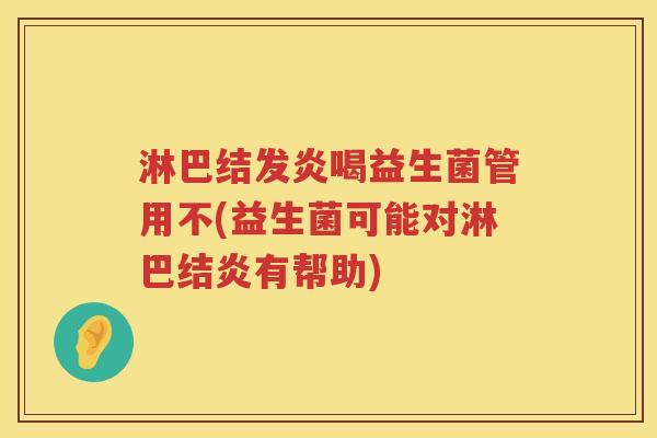 淋巴结发炎喝益生菌管用不(益生菌可能对淋巴结炎有帮助) 淋巴结发炎喝益生菌管用不(益生菌可能对淋巴结炎有帮助)