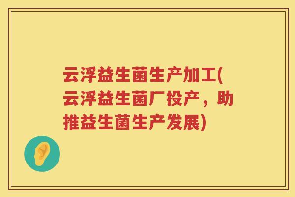 云浮益生菌生产加工(云浮益生菌厂投产，助推益生菌生产发展)