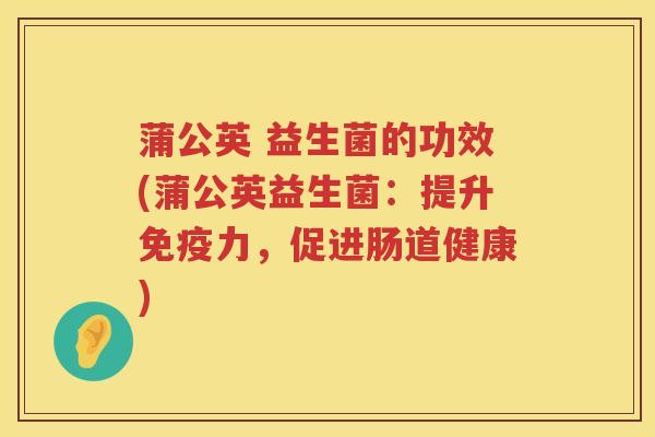 蒲公英 益生菌的功效(蒲公英益生菌:提升力,促进肠道健康) 蒲公英 益生菌的功效(蒲公英益生菌:提升力,促进肠道健康)