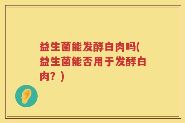 益生菌能发酵白肉吗(益生菌能否用于发酵白肉?) 益生菌能发酵白肉吗(益生菌能否用于发酵白肉?)