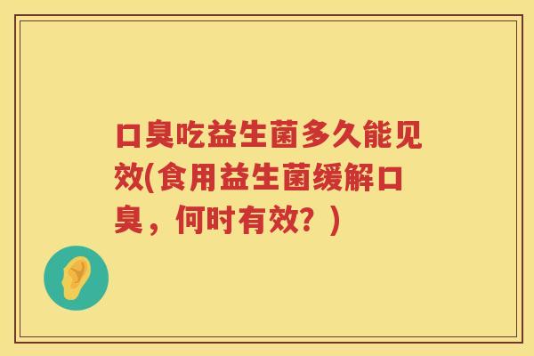 吃益生菌多久能见效(食用益生菌缓解,何时有效?) 吃益生菌多久能见效(食用益生菌缓解,何时有效?)