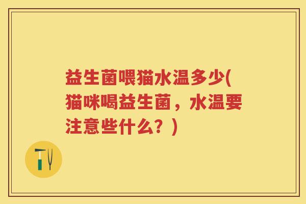 益生菌喂猫水温多少(猫咪喝益生菌，水温要注意些什么？)