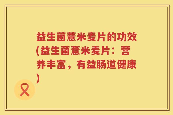 益生菌薏米麦片的功效(益生菌薏米麦片:营养丰富,有益肠道健康) 益生菌薏米麦片的功效(益生菌薏米麦片:营养丰富,有益肠道健康)