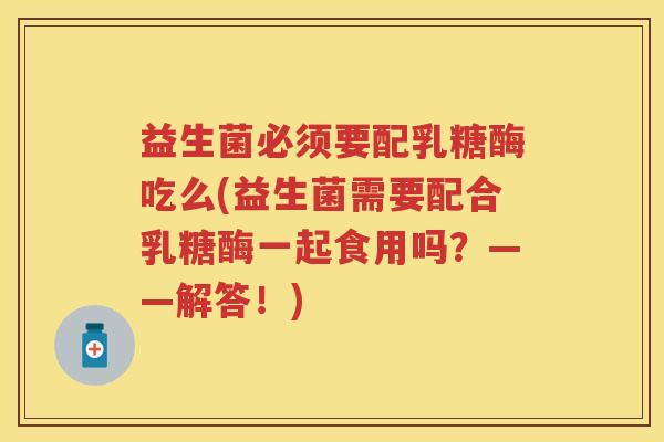 益生菌必须要配乳糖酶吃么(益生菌需要配合乳糖酶一起食用吗?——解答!) 益生菌必须要配乳糖酶吃么(益生菌需要配合乳糖酶一起食用吗?——解答!)