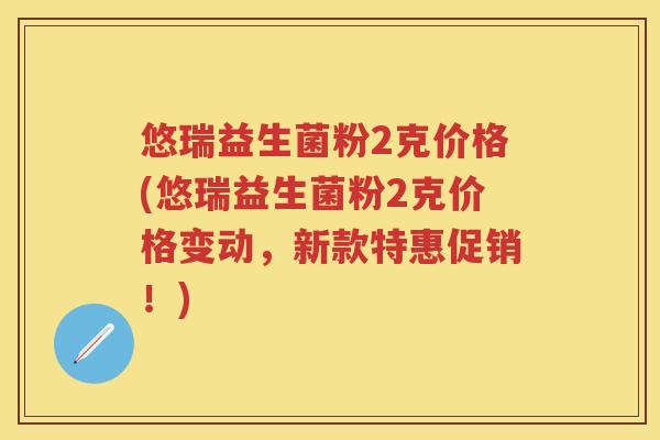 悠瑞益生菌粉2克价格(悠瑞益生菌粉2克价格变动,新款特惠促销!) 悠瑞益生菌粉2克价格(悠瑞益生菌粉2克价格变动,新款特惠促销!)