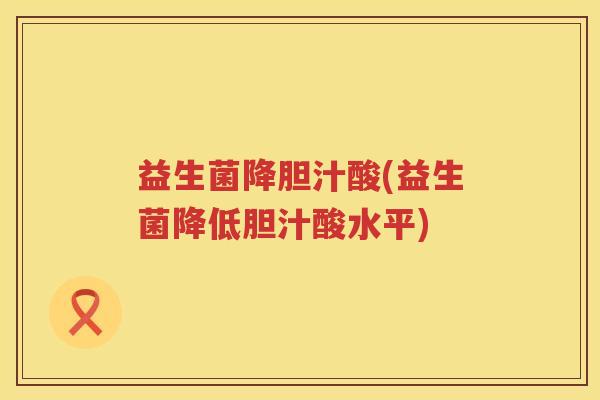 益生菌降胆汁酸(益生菌降低胆汁酸水平) 益生菌降胆汁酸(益生菌降低胆汁酸水平)