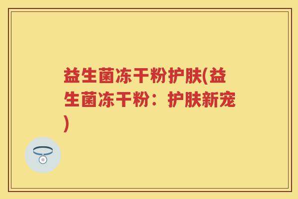 益生菌冻干粉护肤(益生菌冻干粉:护肤新宠) 益生菌冻干粉护肤(益生菌冻干粉:护肤新宠)
