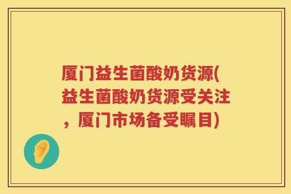 厦门益生菌酸奶货源(益生菌酸奶货源受关注,厦门市场备受瞩目) 厦门益生菌酸奶货源(益生菌酸奶货源受关注,厦门市场备受瞩目)