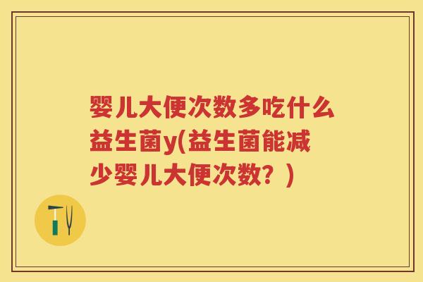 婴儿大便次数多吃什么益生菌y(益生菌能减少婴儿大便次数?) 婴儿大便次数多吃什么益生菌y(益生菌能减少婴儿大便次数?)