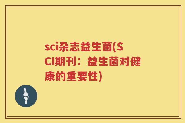 sci杂志益生菌(SCI期刊:益生菌对健康的重要性) sci杂志益生菌(SCI期刊:益生菌对健康的重要性)
